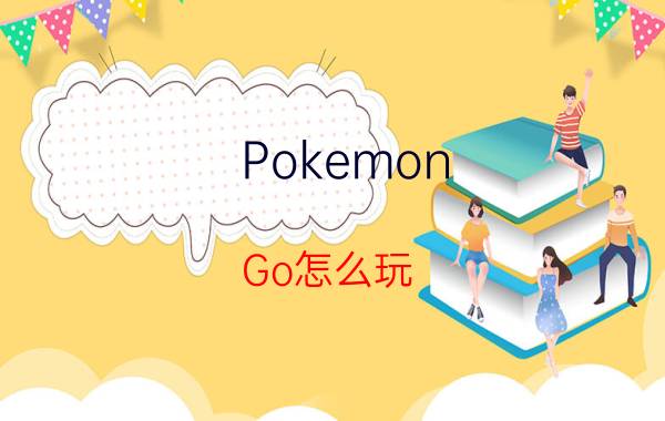 Pokemon Go怎么玩？新手入门攻略来帮你！